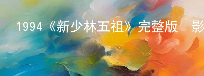陳富濤的動漫綜藝大全,1994《新少林五祖》完整版電影/在線觀看/百度云-美劇天堂